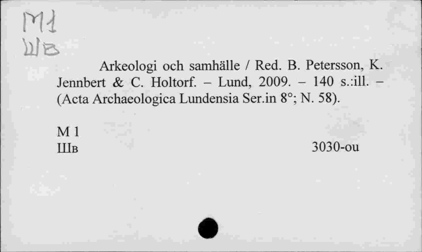 ﻿Md
4Je>
Arkeologi och samhälle / Red. B. Petersson, K. Jennbert & C. Holtorf. - Lund, 2009. - 140 s.-.ill. -(Acta Archaeologica Lundensia Ser.in 8°; N. 58).
M 1
Шв
3030-ou